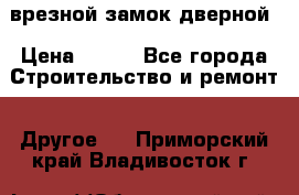врезной замок дверной › Цена ­ 500 - Все города Строительство и ремонт » Другое   . Приморский край,Владивосток г.